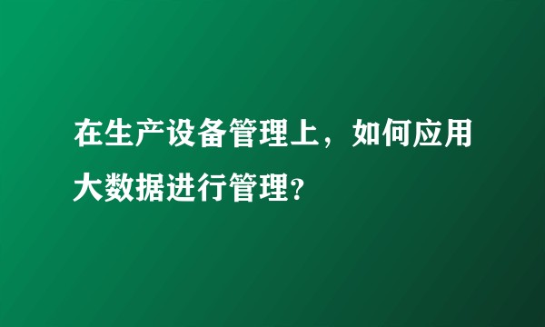在生产设备管理上，如何应用大数据进行管理？