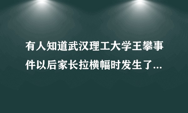 有人知道武汉理工大学王攀事件以后家长拉横幅时发生了什么吗？