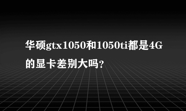 华硕gtx1050和1050ti都是4G的显卡差别大吗？