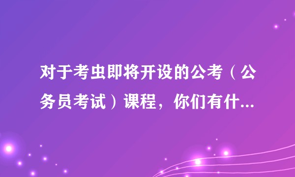 对于考虫即将开设的公考（公务员考试）课程，你们有什么看法？