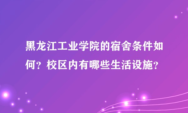 黑龙江工业学院的宿舍条件如何？校区内有哪些生活设施？
