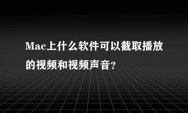 Mac上什么软件可以截取播放的视频和视频声音？