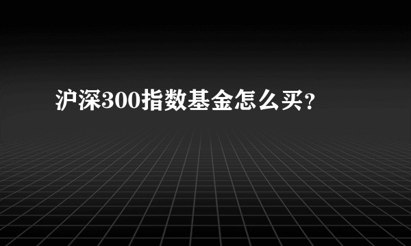 沪深300指数基金怎么买？