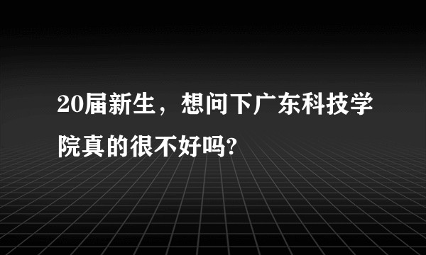 20届新生，想问下广东科技学院真的很不好吗?