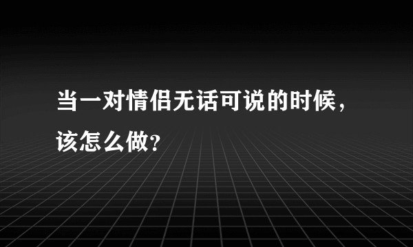 当一对情侣无话可说的时候，该怎么做？