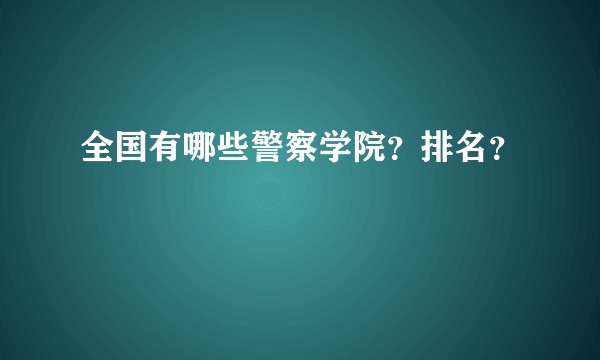 全国有哪些警察学院？排名？