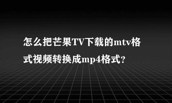 怎么把芒果TV下载的mtv格式视频转换成mp4格式？