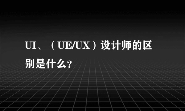UI、（UE/UX）设计师的区别是什么？