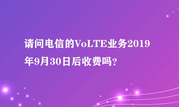 请问电信的VoLTE业务2019年9月30日后收费吗？
