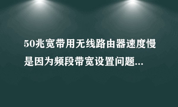 50兆宽带用无线路由器速度慢是因为频段带宽设置问题吗？有什么无线路由器推荐？查了网线就恢复50M。？