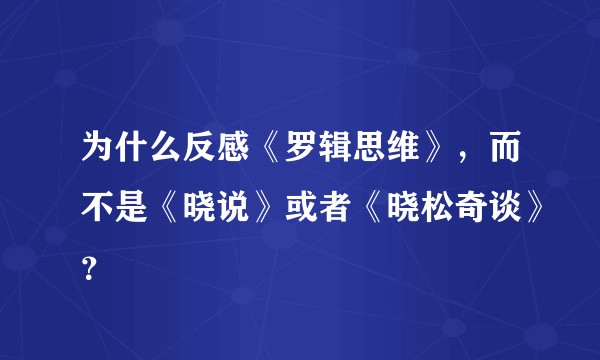 为什么反感《罗辑思维》,而不是《晓说》或者《晓松奇谈》?