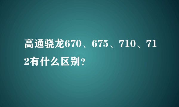 高通骁龙670、675、710、712有什么区别？