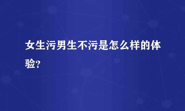 女生污男生不污是怎么样的体验？