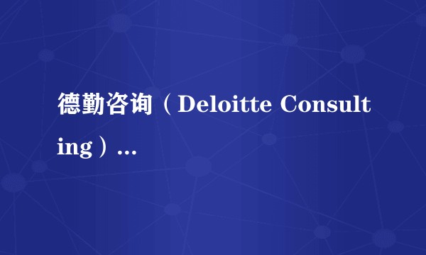 德勤咨询（Deloitte Consulting）这家公司的基本情况、行业地位和薪资待遇如何呢？