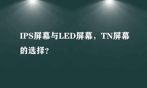 IPS屏幕与LED屏幕，TN屏幕的选择？