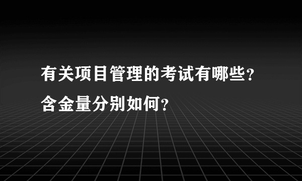 有关项目管理的考试有哪些?含金量分别如何?