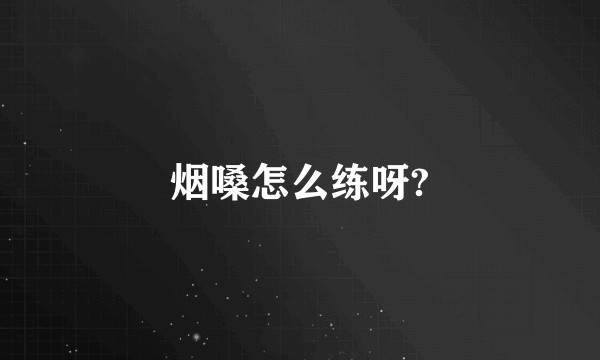 烟嗓怎么练呀?