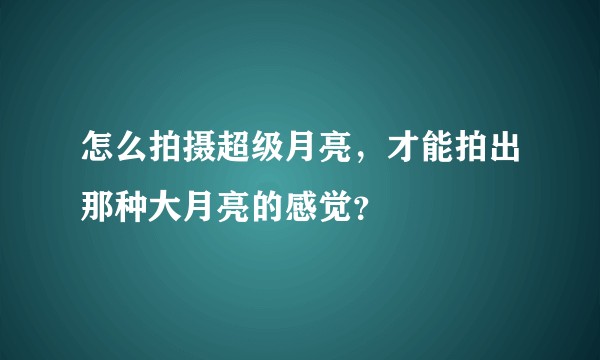 怎么拍摄超级月亮，才能拍出那种大月亮的感觉？