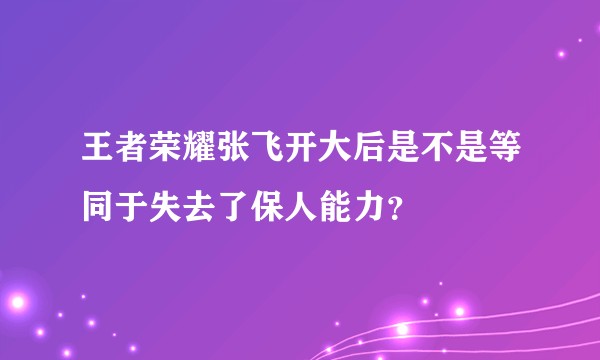 王者荣耀张飞开大后是不是等同于失去了保人能力?