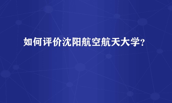 如何评价沈阳航空航天大学？