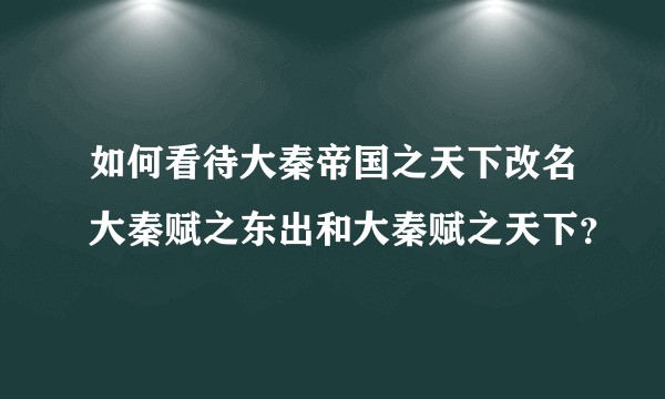 如何看待大秦帝国之天下改名大秦赋之东出和大秦赋之天下？