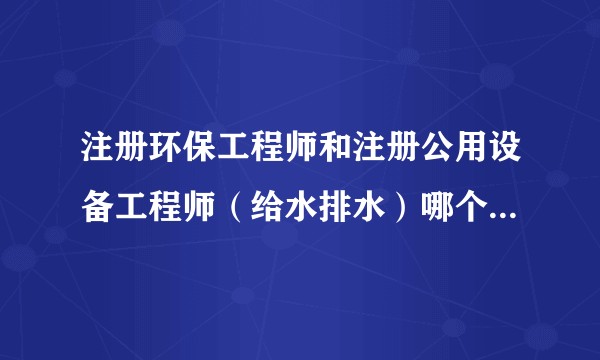 注册环保工程师和注册公用设备工程师（给水排水）哪个难度大？