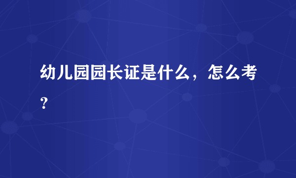 幼儿园园长证是什么，怎么考？