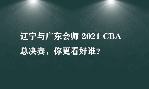 辽宁与广东会师 2021 CBA 总决赛,你更看好谁?