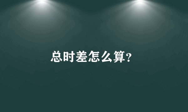 总时差怎么算？