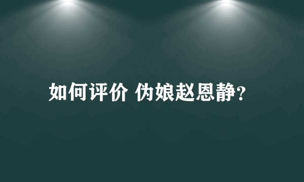 如何评价 伪娘赵恩静？