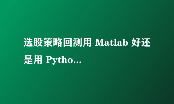 选股策略回测用 Matlab 好还是用 Python 好？