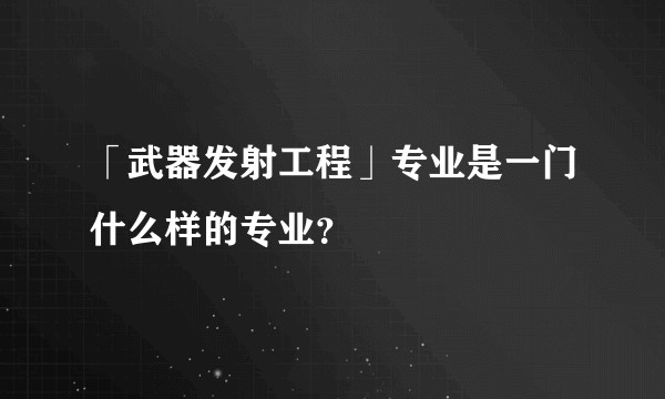 「武器发射工程」专业是一门什么样的专业？