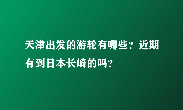 天津出发的游轮有哪些？近期有到日本长崎的吗？