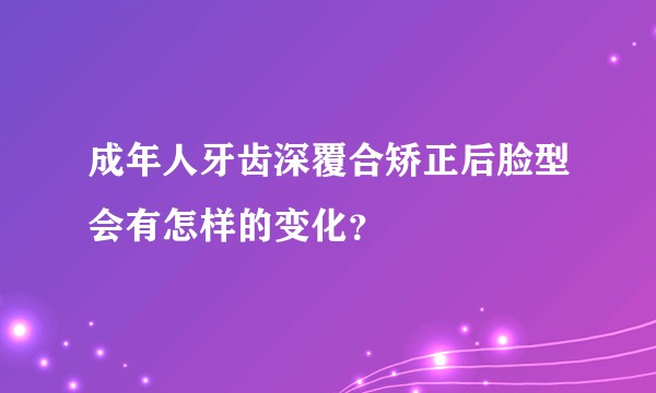 成年人牙齿深覆合矫正后脸型会有怎样的变化？