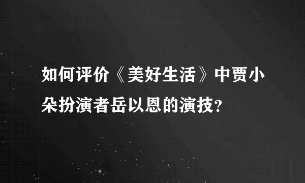 如何评价《美好生活》中贾小朵扮演者岳以恩的演技？