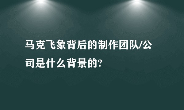 马克飞象背后的制作团队/公司是什么背景的?