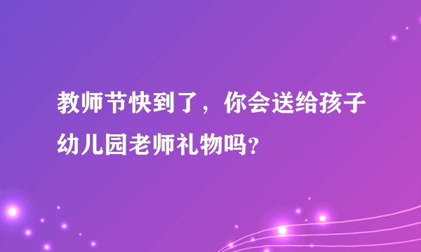 教师节快到了，你会送给孩子幼儿园老师礼物吗？