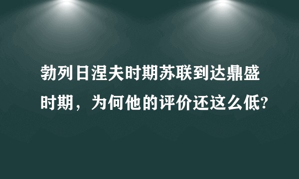 勃列日涅夫时期苏联到达鼎盛时期，为何他的评价还这么低?