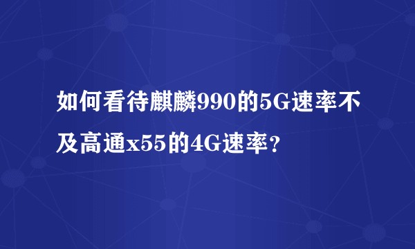 如何看待麒麟990的5G速率不及高通x55的4G速率？