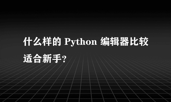 什么样的 Python 编辑器比较适合新手？