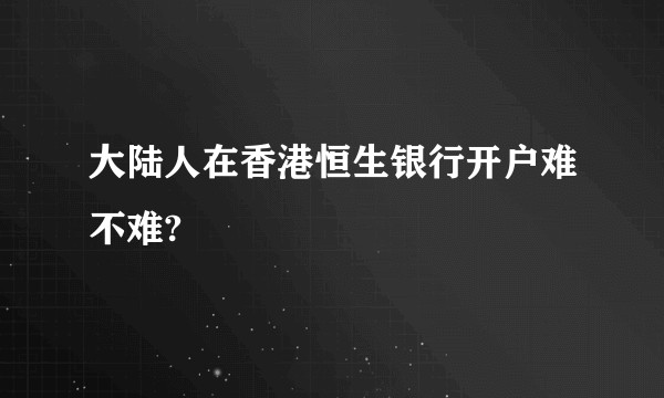 大陆人在香港恒生银行开户难不难?