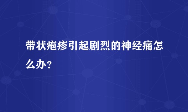 带状疱疹引起剧烈的神经痛怎么办？