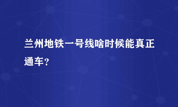 兰州地铁一号线啥时候能真正通车？