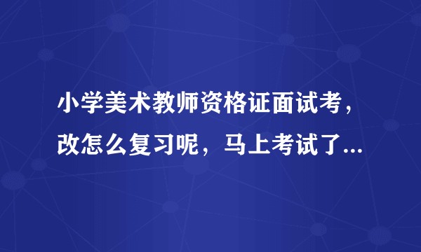 小学美术教师资格证面试考，改怎么复习呢，马上考试了，我不想报班，自己应该怎样复习呢？好迷茫呀？