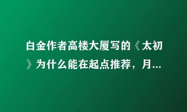 白金作者高楼大厦写的《太初》为什么能在起点推荐，月票排名靠前？