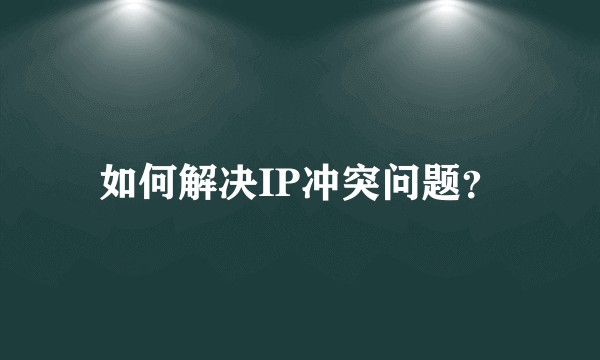 如何解决IP冲突问题?