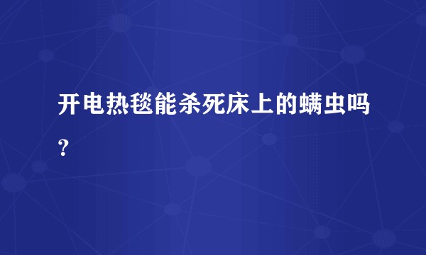 开电热毯能杀死床上的螨虫吗？