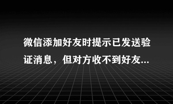 微信添加好友时提示已发送验证消息，但对方收不到好友添加消息。请问该怎么办?