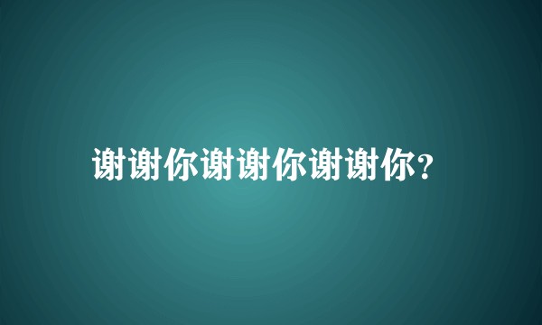 谢谢你谢谢你谢谢你？