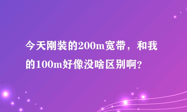 今天刚装的200m宽带，和我的100m好像没啥区别啊？